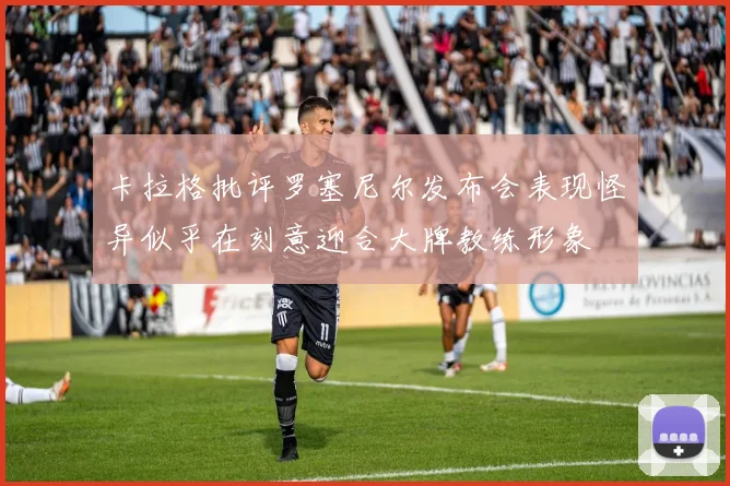 卡拉格批评罗塞尼尔发布会表现怪异似乎在刻意迎合大牌教练形象