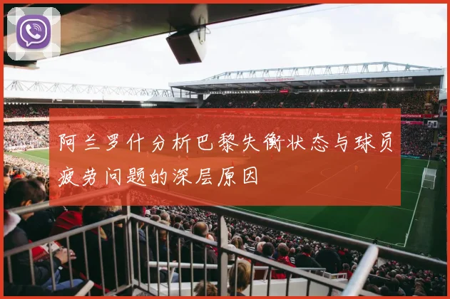 阿兰罗什分析巴黎失衡状态与球员疲劳问题的深层原因