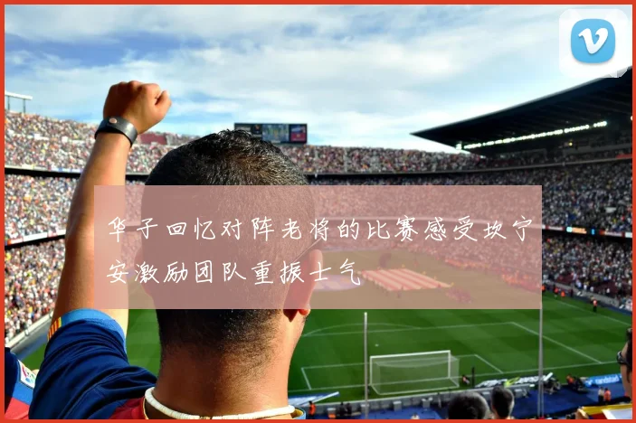 华子回忆对阵老将的比赛感受坎宁安激励团队重振士气