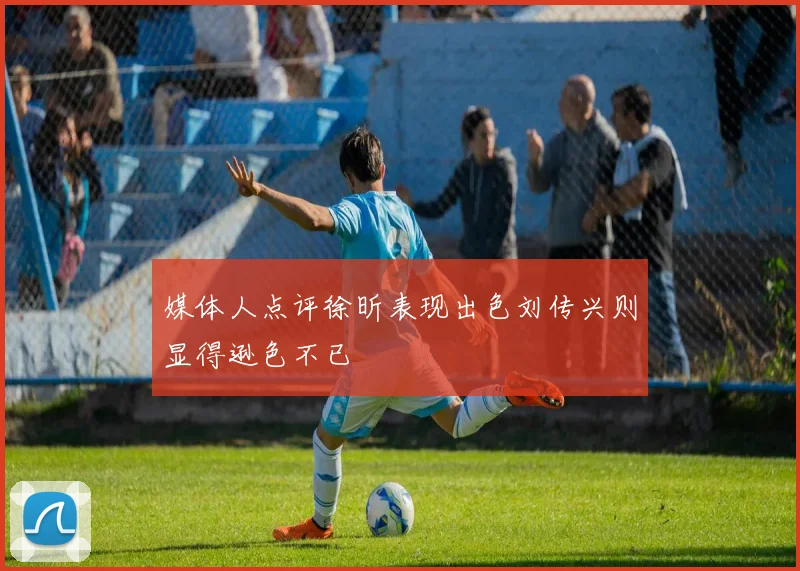 媒体人点评徐昕表现出色刘传兴则显得逊色不已