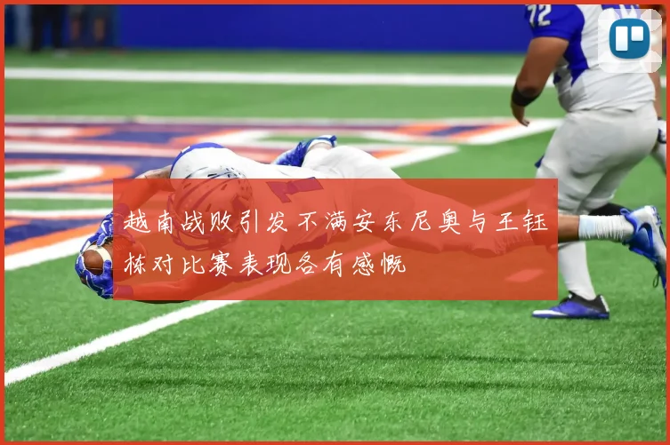 越南战败引发不满安东尼奥与王钰栋对比赛表现各有感慨
