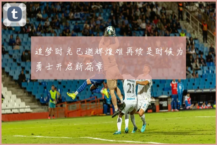 追梦时光已逝辉煌难再续是时候为勇士开启新篇章