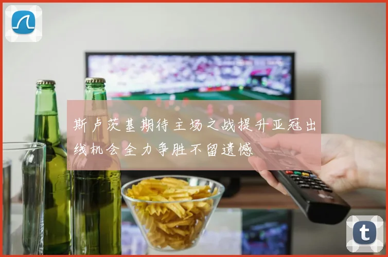 斯卢茨基期待主场之战提升亚冠出线机会全力争胜不留遗憾