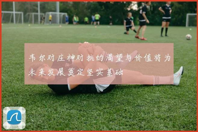 韦尔对庄神对抗的渴望与价值将为未来发展奠定坚实基础