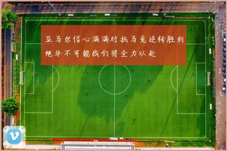 亚马尔信心满满对抗马竞逆转胜利绝非不可能我们将全力以赴