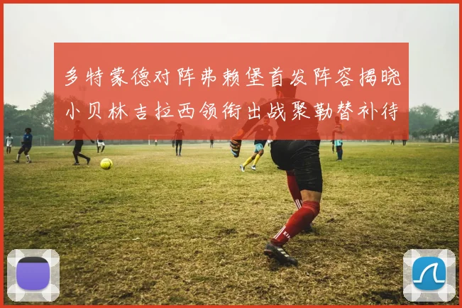 多特蒙德对阵弗赖堡首发阵容揭晓小贝林吉拉西领衔出战聚勒替补待命