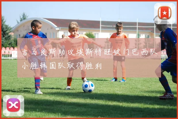 吉马良斯助攻埃斯特旺破门巴西队小胜韩国队取得胜利