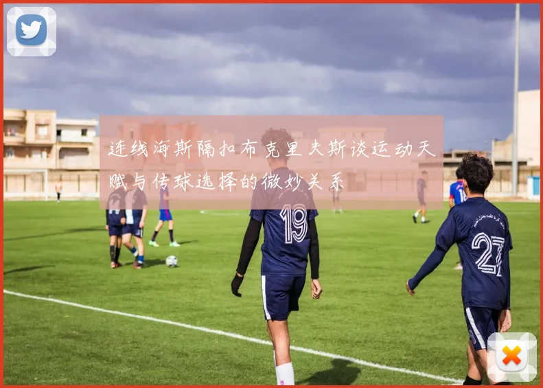 连线海斯隔扣布克里夫斯谈运动天赋与传球选择的微妙关系