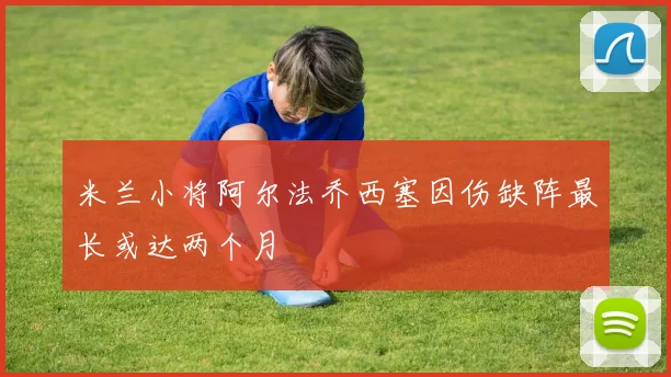 米兰小将阿尔法乔西塞因伤缺阵最长或达两个月