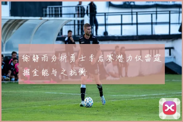 徐静雨分析勇士季后赛潜力仅雷霆掘金能与之抗衡