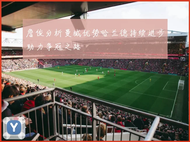 詹俊分析曼城优势哈兰德持续进步助力争冠之路