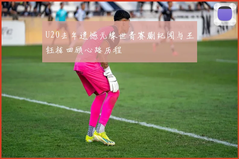 U20去年遗憾无缘世青赛蒯纪闻与王钰栋回顾心路历程