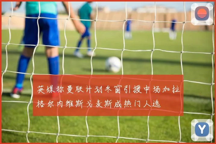 英媒称曼联计划冬窗引援中场加拉格尔内维斯戈麦斯成热门人选