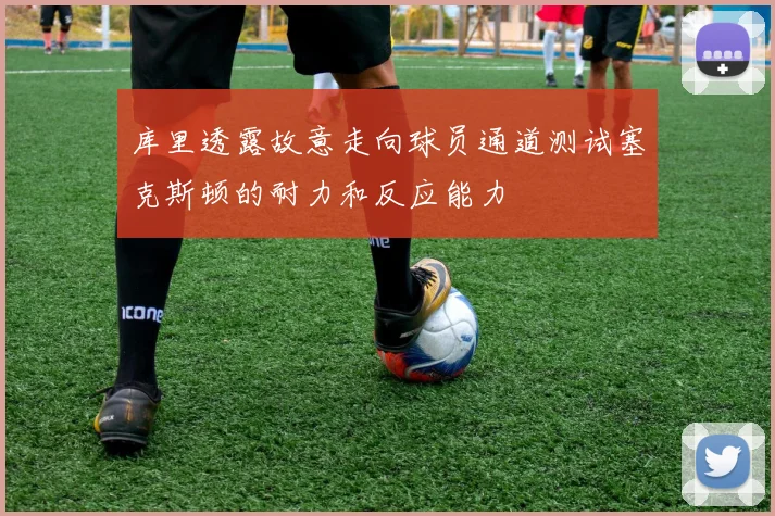 库里透露故意走向球员通道测试塞克斯顿的耐力和反应能力