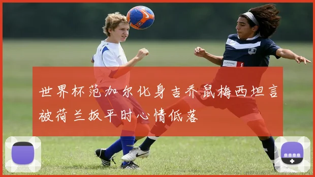 世界杯范加尔化身吉乔鼠梅西坦言被荷兰扳平时心情低落