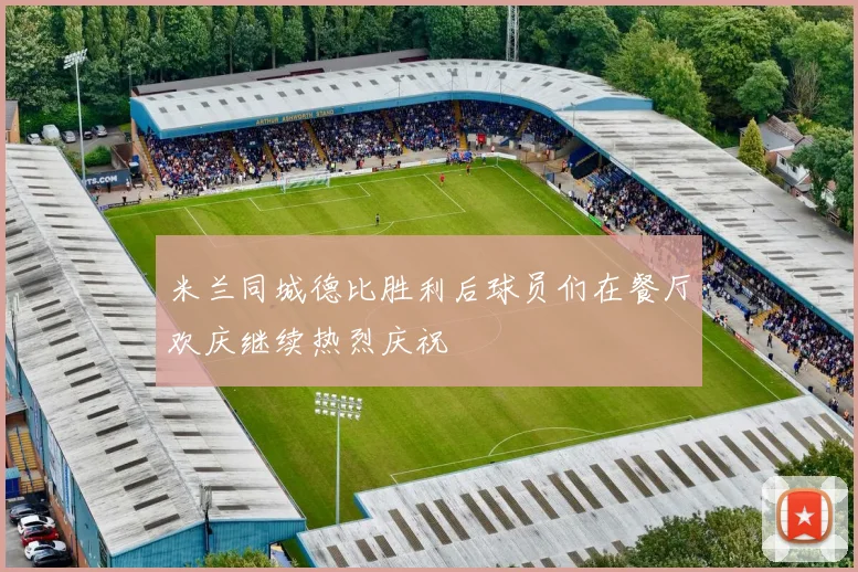米兰同城德比胜利后球员们在餐厅欢庆继续热烈庆祝