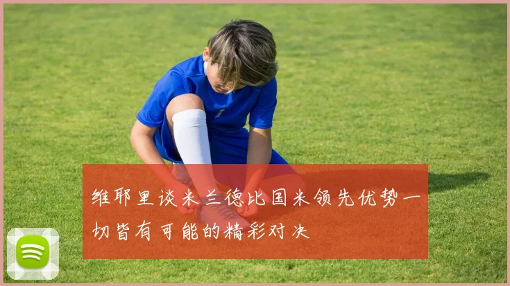 维耶里谈米兰德比国米领先优势一切皆有可能的精彩对决
