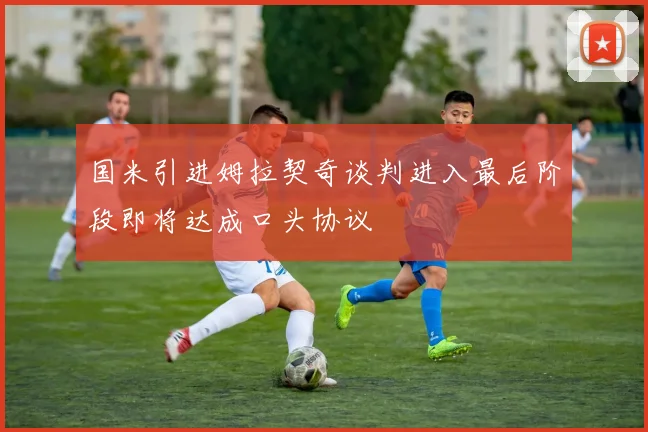 国米引进姆拉契奇谈判进入最后阶段即将达成口头协议