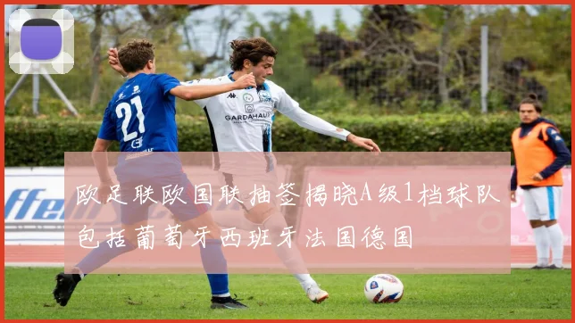 欧足联欧国联抽签揭晓A级1档球队包括葡萄牙西班牙法国德国