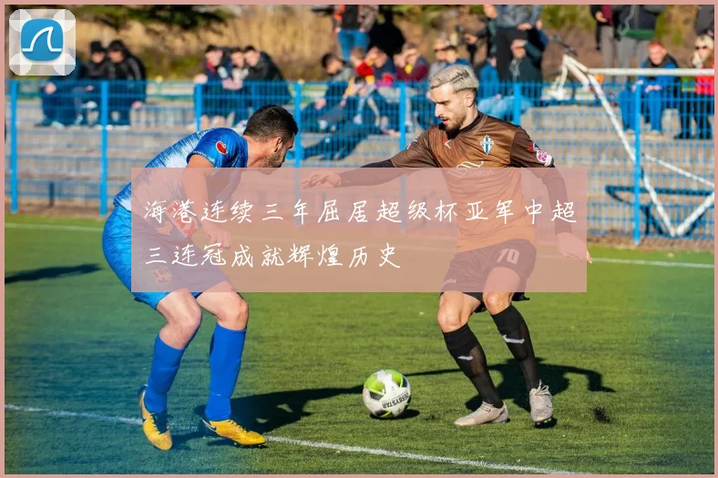 海港连续三年屈居超级杯亚军中超三连冠成就辉煌历史