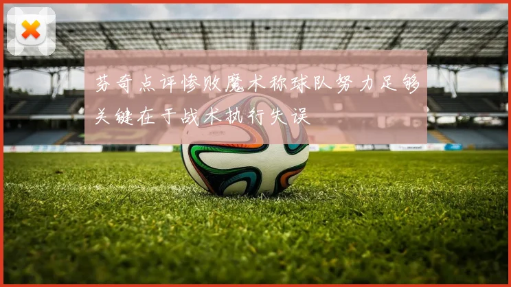 芬奇点评惨败魔术称球队努力足够关键在于战术执行失误