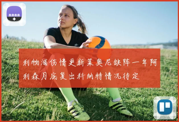 利物浦伤情更新莱奥尼缺阵一年阿利森月底复出科纳特情况待定