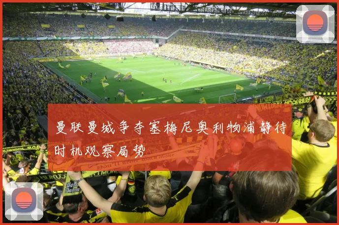 曼联曼城争夺塞梅尼奥利物浦静待时机观察局势