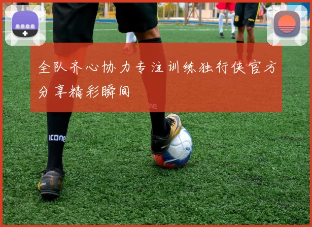 全队齐心协力专注训练独行侠官方分享精彩瞬间