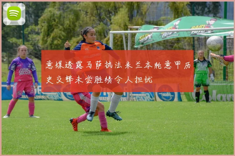 意媒透露马萨执法米兰本轮意甲历史交锋未尝胜绩令人担忧