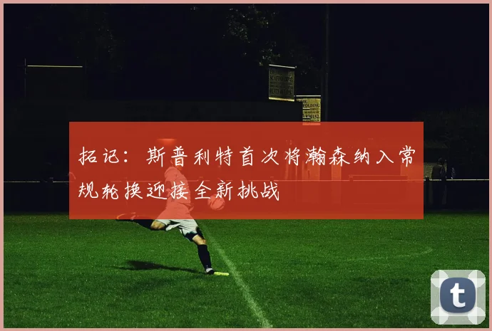 拓记：斯普利特首次将瀚森纳入常规轮换迎接全新挑战