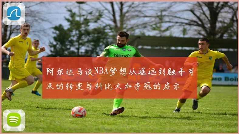阿尔达马谈NBA梦想从遥远到触手可及的转变与科比大加夺冠的启示