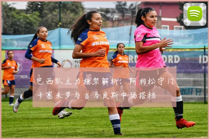 巴西队主力框架解析：阿利松守门卡塞米罗与吉马良斯中场搭档