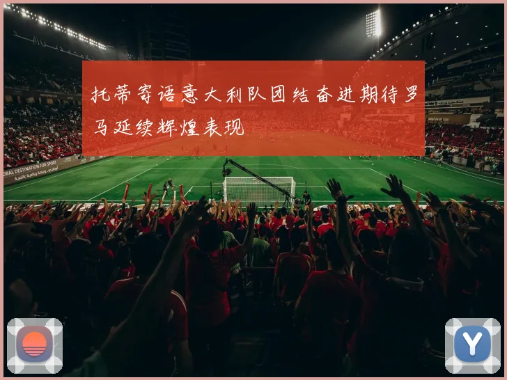 托蒂寄语意大利队团结奋进期待罗马延续辉煌表现