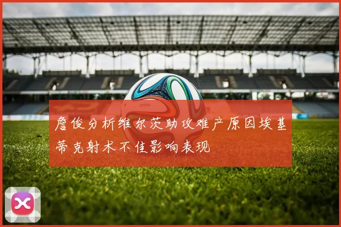 詹俊分析维尔茨助攻难产原因埃基蒂克射术不佳影响表现