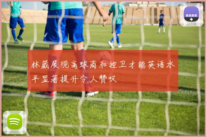 林葳展现高球商和控卫才能英语水平显著提升令人赞叹
