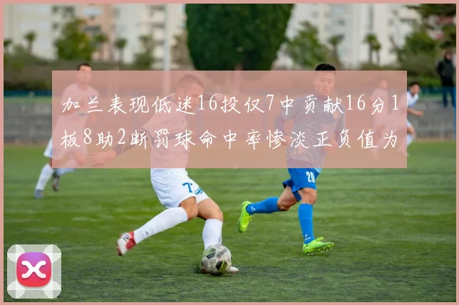 加兰表现低迷16投仅7中贡献16分1板8助2断罚球命中率惨淡正负值为负24